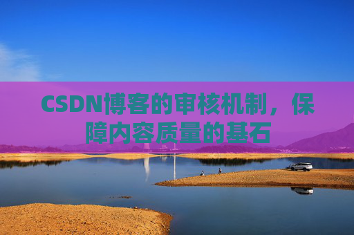 CSDN博客的审核机制，保障内容质量的基石
